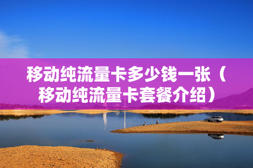 移动纯流量卡多少钱一张（移动纯流量卡套餐介绍）