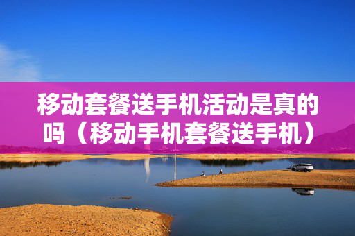 移动套餐送手机活动是真的吗（移动手机套餐送手机）