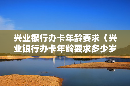 兴业银行办卡年龄要求（兴业银行办卡年龄要求多少岁）