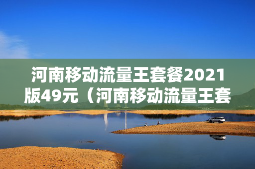 河南移动流量王套餐2021版49元（河南移动流量王套餐介绍）