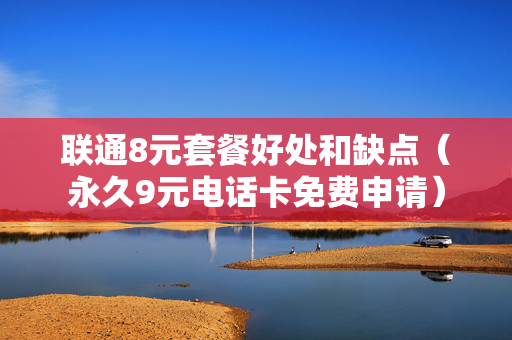 联通8元套餐好处和缺点（永久9元电话卡免费申请）