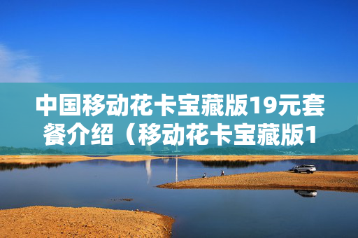 中国移动花卡宝藏版19元套餐介绍（移动花卡宝藏版19元套餐是真的吗）