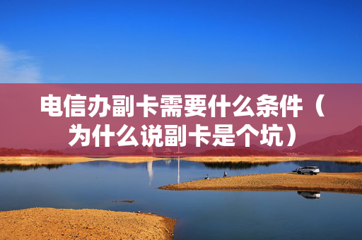 电信办副卡需要什么条件（为什么说副卡是个坑）