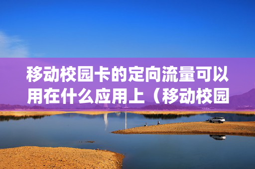 移动校园卡的定向流量可以用在什么应用上（移动校园卡100gb定向流量范围）