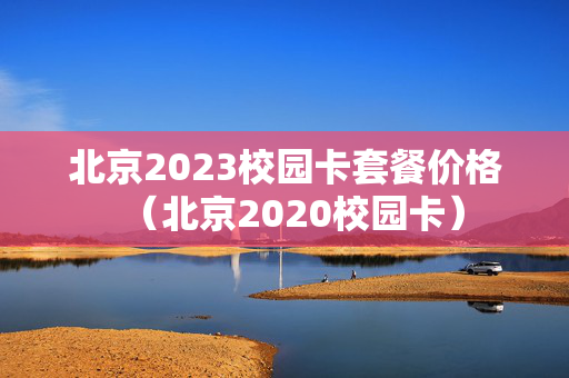 北京2023校园卡套餐价格（北京2020校园卡）