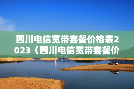 四川电信宽带套餐价格表2023（四川电信宽带套餐价格表2023年）