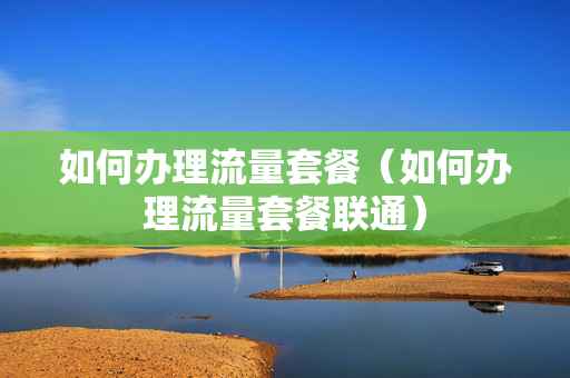 如何办理流量套餐（如何办理流量套餐联通）