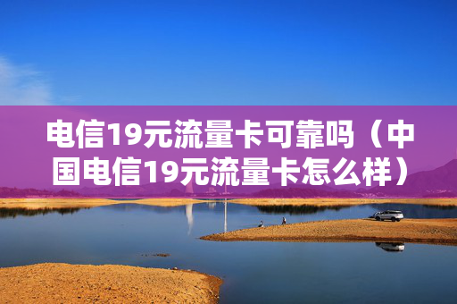 电信19元流量卡可靠吗（中国电信19元流量卡怎么样）