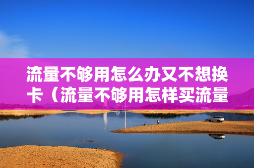 流量不够用怎么办又不想换卡（流量不够用怎样买流量划算）
