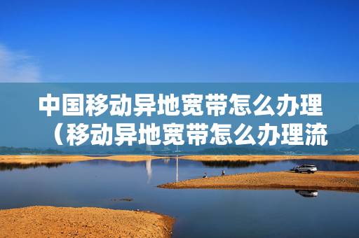 中国移动异地宽带怎么办理（移动异地宽带怎么办理流程）