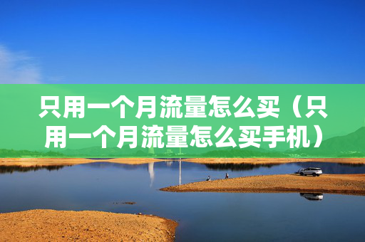只用一个月流量怎么买（只用一个月流量怎么买手机）