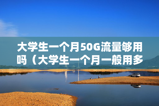 大学生一个月50G流量够用吗（大学生一个月一般用多少流量）