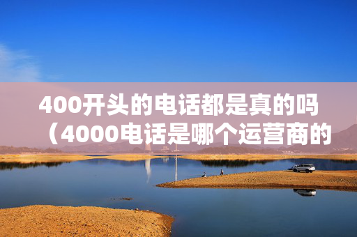 400开头的电话都是真的吗（4000电话是哪个运营商的）