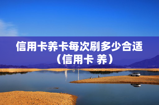 信用卡养卡每次刷多少合适（信用卡 养）