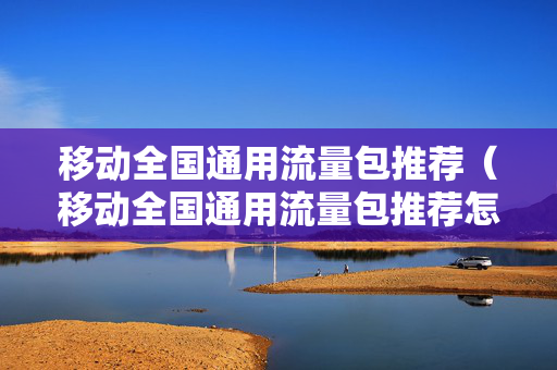 移动全国通用流量包推荐（移动全国通用流量包推荐怎么取消）