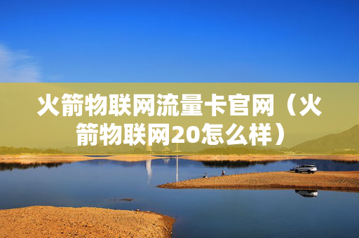 火箭物联网流量卡官网（火箭物联网20怎么样）