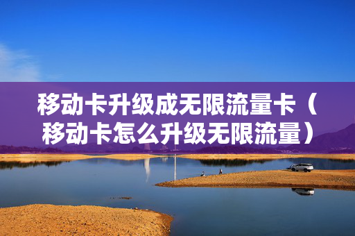 移动卡升级成无限流量卡（移动卡怎么升级无限流量）