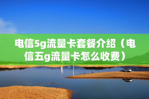 电信5g流量卡套餐介绍（电信五g流量卡怎么收费）