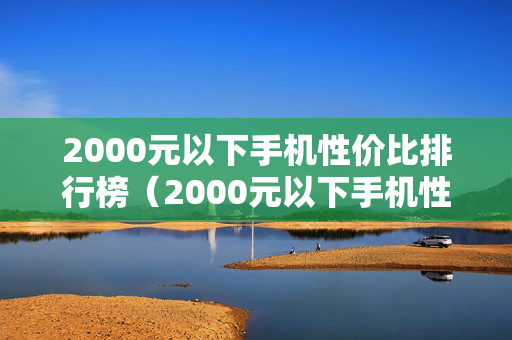 2000元以下手机性价比排行榜（2000元以下手机性价比排行榜5G）