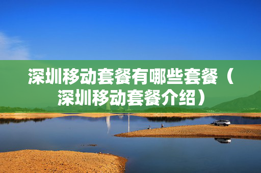 深圳移动套餐有哪些套餐（深圳移动套餐介绍）