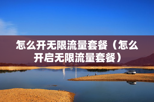 怎么开无限流量套餐（怎么开启无限流量套餐）