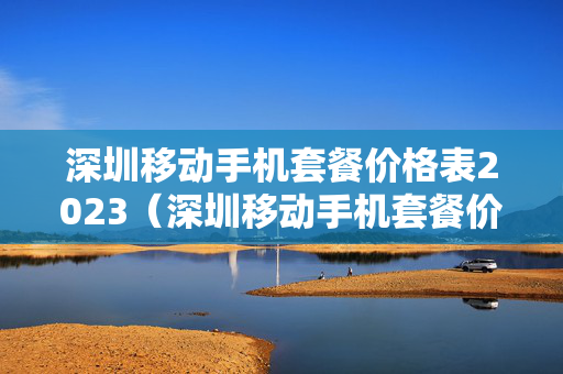 深圳移动手机套餐价格表2023（深圳移动手机套餐价格表）