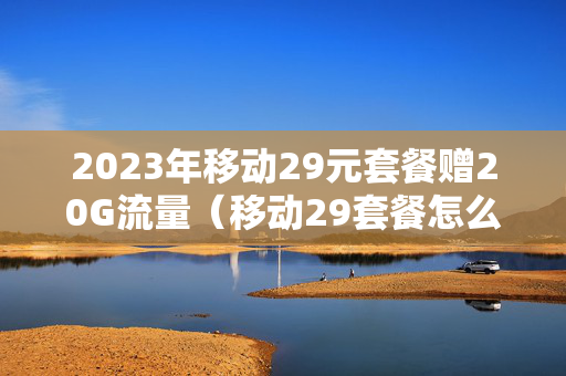 2023年移动29元套餐赠20G流量（移动29套餐怎么算的）