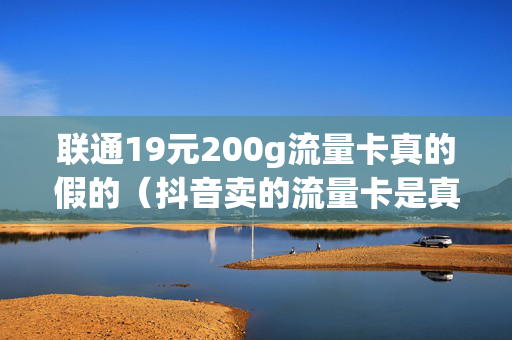 联通19元200g流量卡真的假的（抖音卖的流量卡是真的吗）