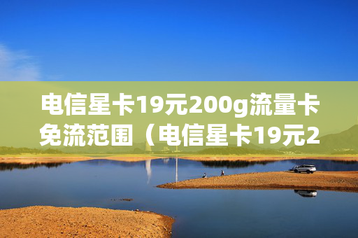 电信星卡19元200g流量卡免流范围（电信星卡19元200g免流范围有哪些）