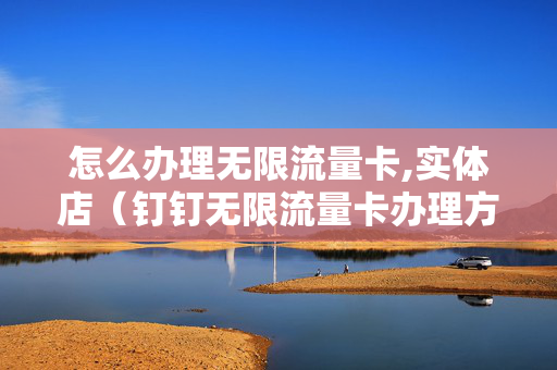 怎么办理无限流量卡,实体店（钉钉无限流量卡办理方法）
