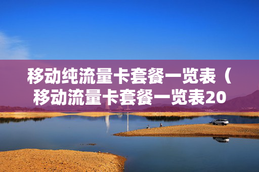 移动纯流量卡套餐一览表（移动流量卡套餐一览表2023年）