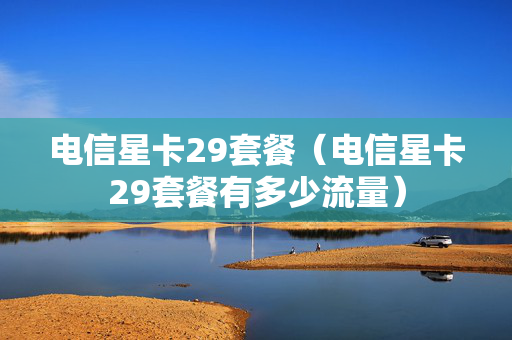 电信星卡29套餐（电信星卡29套餐有多少流量）