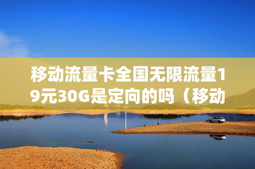 移动流量卡全国无限流量19元30G是定向的吗（移动19元无限流量卡360g）