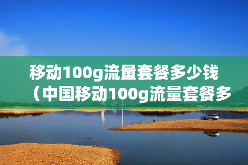 移动100g流量套餐多少钱（中国移动100g流量套餐多少钱）