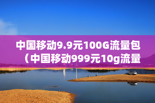 中国移动9.9元100G流量包（中国移动999元10g流量）