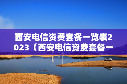 西安电信资费套餐一览表2023（西安电信资费套餐一览表2023款）