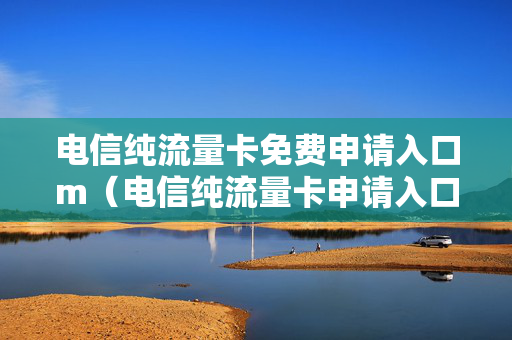 电信纯流量卡免费申请入口m（电信纯流量卡申请入口卡号网）