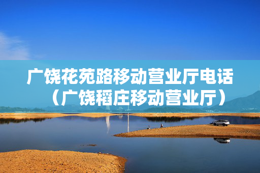 广饶花苑路移动营业厅电话（广饶稻庄移动营业厅）