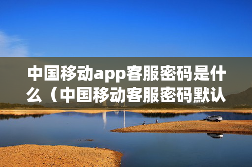 中国移动app客服密码是什么（中国移动客服密码默认是多少）