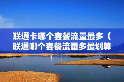 联通卡哪个套餐流量最多（联通哪个套餐流量多最划算）