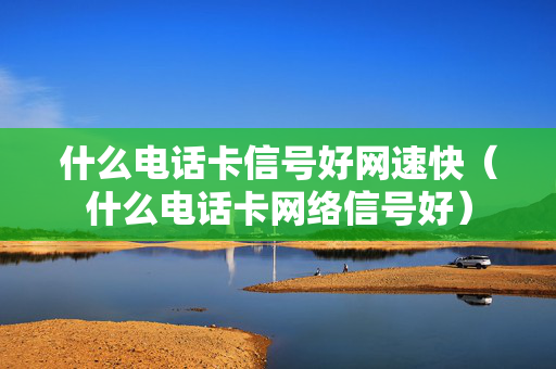 什么电话卡信号好网速快（什么电话卡网络信号好）