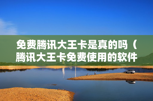 免费腾讯大王卡是真的吗（腾讯大王卡免费使用的软件）