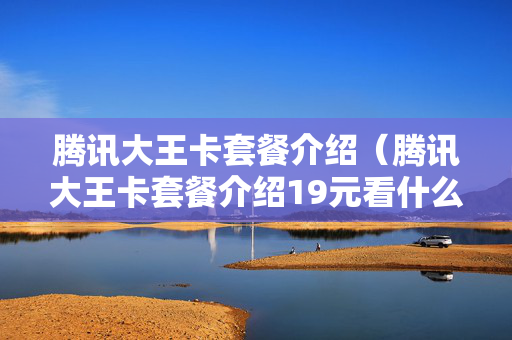 腾讯大王卡套餐介绍（腾讯大王卡套餐介绍19元看什么是免费的）