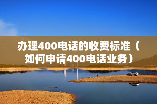 办理400电话的收费标准（如何申请400电话业务）