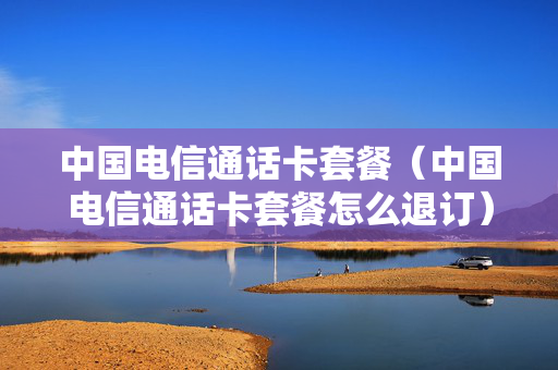 中国电信通话卡套餐（中国电信通话卡套餐怎么退订）