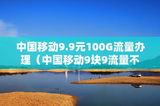 中国移动9.9元100G流量办理（中国移动9块9流量不限量）