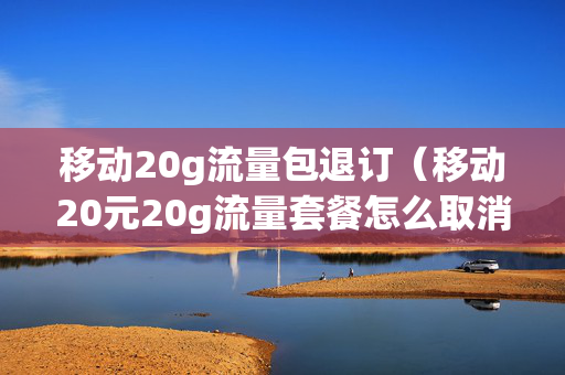 移动20g流量包退订（移动20元20g流量套餐怎么取消）