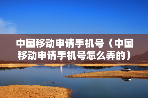 中国移动申请手机号（中国移动申请手机号怎么弄的）