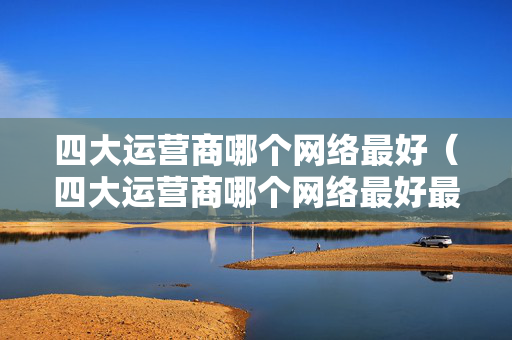 四大运营商哪个网络最好（四大运营商哪个网络最好最便宜）