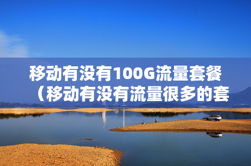移动有没有100G流量套餐（移动有没有流量很多的套餐）